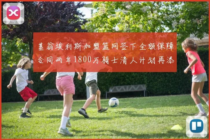 基翁埃利斯加盟篮网签下全额保障合同两年1800万骑士清人计划再添新动态