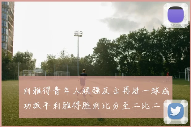利雅得青年人顽强反击再进一球成功扳平利雅得胜利比分至二比二