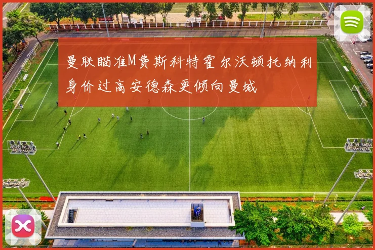 曼联瞄准M费斯科特霍尔沃顿托纳利身价过高安德森更倾向曼城