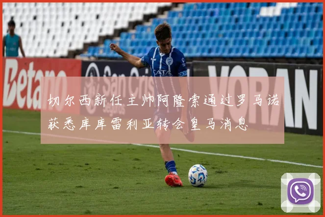 切尔西新任主帅阿隆索通过罗马诺获悉库库雷利亚转会皇马消息