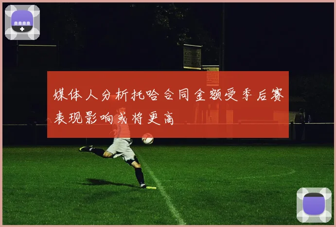 媒体人分析托哈合同金额受季后赛表现影响或将更高