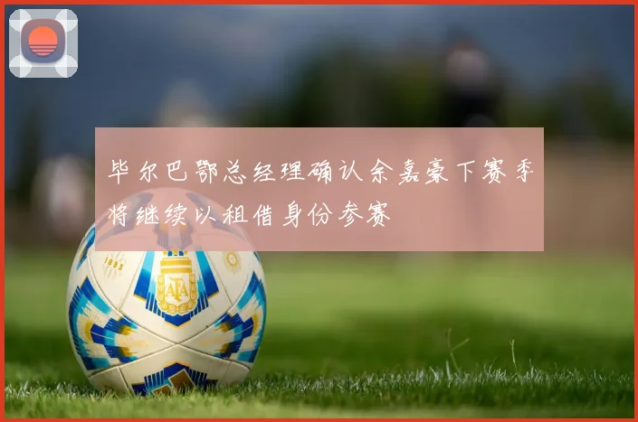 毕尔巴鄂总经理确认余嘉豪下赛季将继续以租借身份参赛
