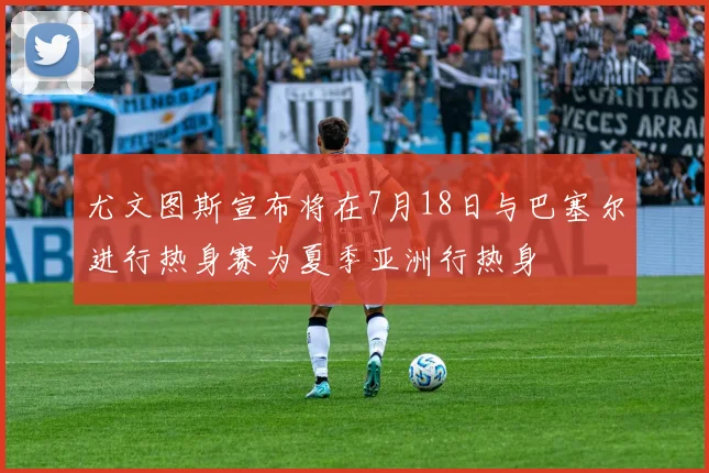 尤文图斯宣布将在7月18日与巴塞尔进行热身赛为夏季亚洲行热身