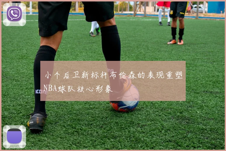 小个后卫新标杆布伦森的表现重塑NBA球队核心形象