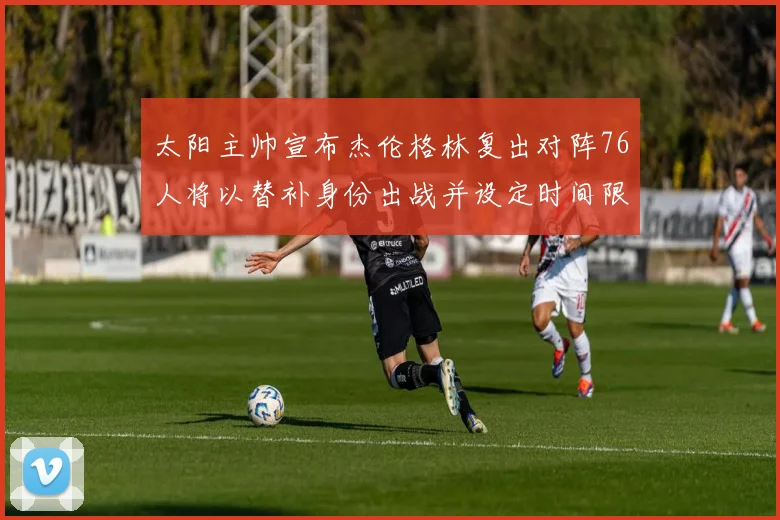 太阳主帅宣布杰伦格林复出对阵76人将以替补身份出战并设定时间限制