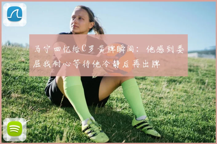 马宁回忆给C罗黄牌瞬间：他感到委屈我耐心等待他冷静后再出牌
