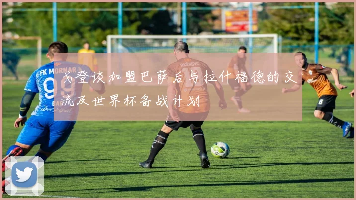 戈登谈加盟巴萨后与拉什福德的交流及世界杯备战计划
