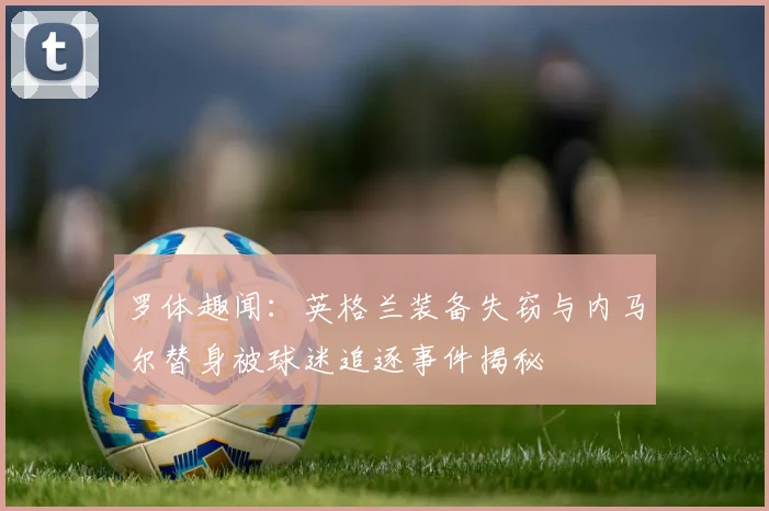 罗体趣闻：英格兰装备失窃与内马尔替身被球迷追逐事件揭秘