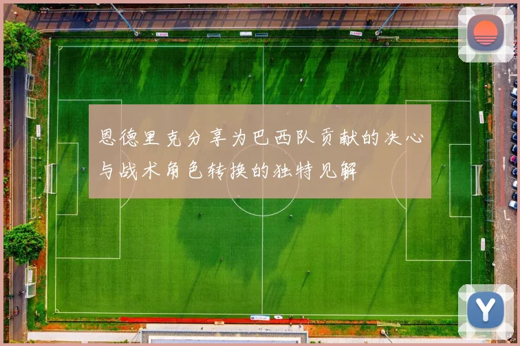 恩德里克分享为巴西队贡献的决心与战术角色转换的独特见解