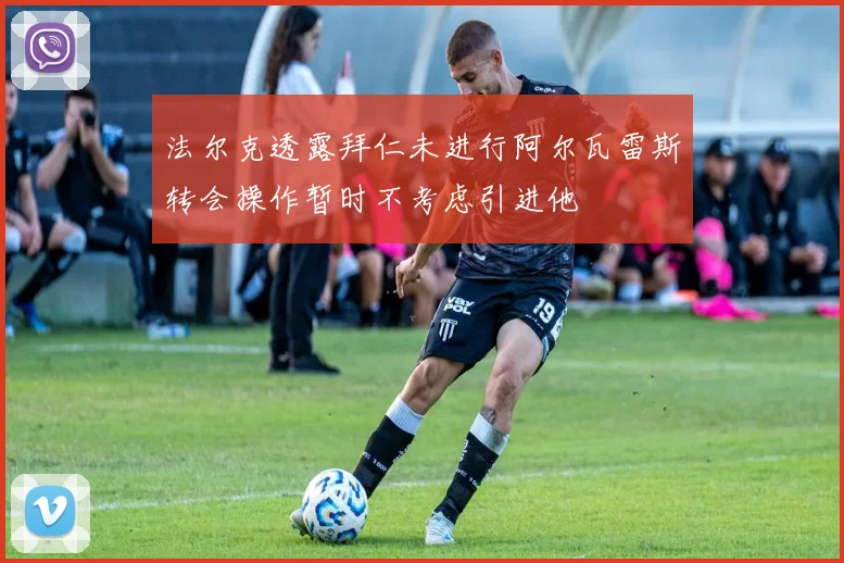 法尔克透露拜仁未进行阿尔瓦雷斯转会操作暂时不考虑引进他