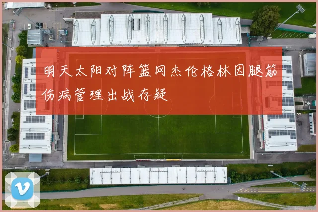 明天太阳对阵篮网杰伦格林因腿筋伤病管理出战存疑