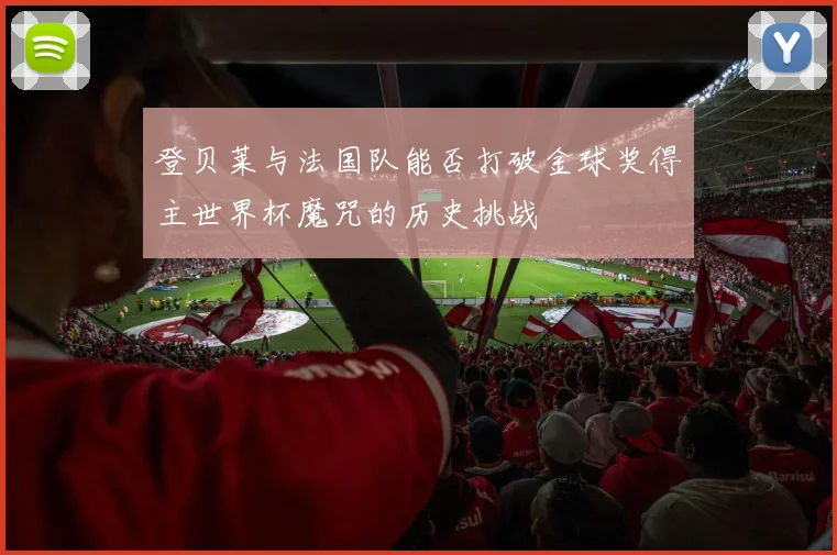 登贝莱与法国队能否打破金球奖得主世界杯魔咒的历史挑战