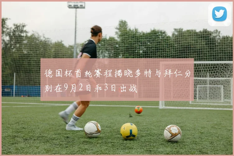 德国杯首轮赛程揭晓多特与拜仁分别在9月2日和3日出战