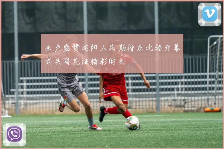 米卢盛赞沈阳人民期待东北超开幕式共同见证精彩时刻