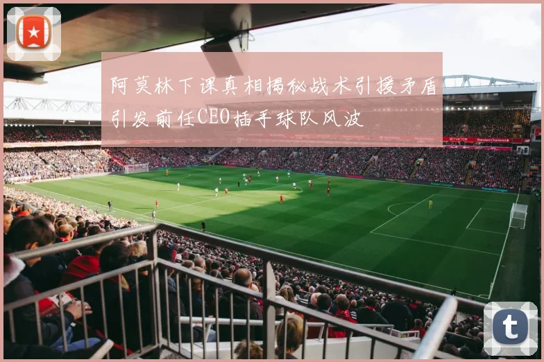 阿莫林下课真相揭秘战术引援矛盾引发前任CEO插手球队风波