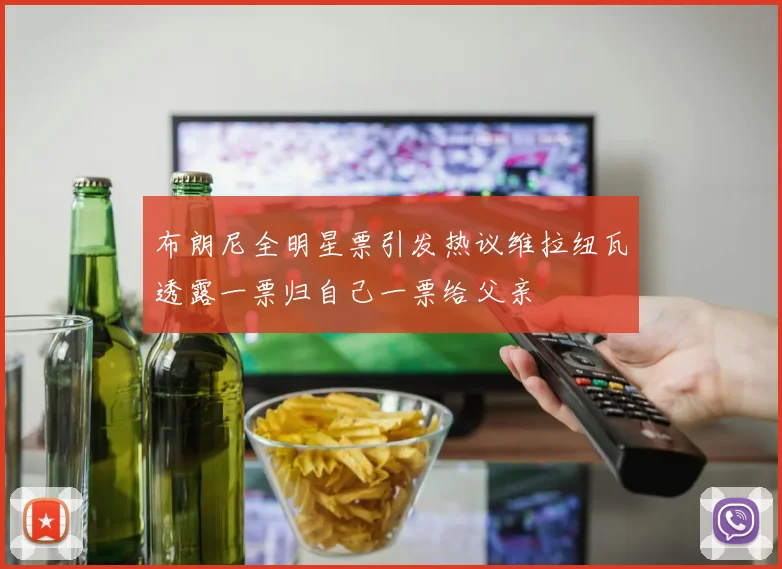 布朗尼全明星票引发热议维拉纽瓦透露一票归自己一票给父亲