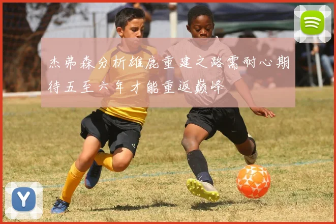 杰弗森分析雄鹿重建之路需耐心期待五至六年才能重返巅峰