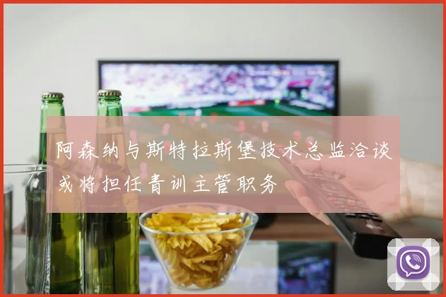 阿森纳与斯特拉斯堡技术总监洽谈或将担任青训主管职务