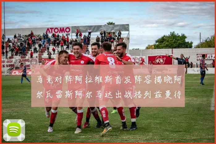 马竞对阵阿拉维斯首发阵容揭晓阿尔瓦雷斯阿尔马达出战格列兹曼待命