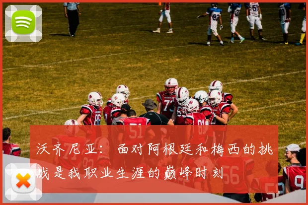 沃齐尼亚：面对阿根廷和梅西的挑战是我职业生涯的巅峰时刻