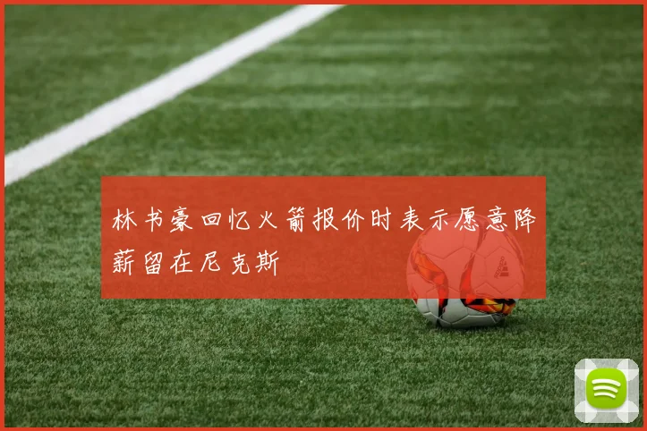 林书豪回忆火箭报价时表示愿意降薪留在尼克斯