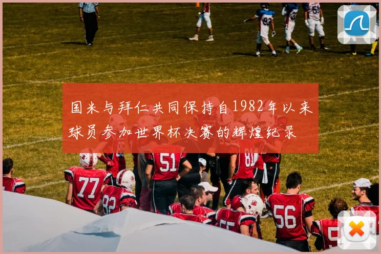 国米与拜仁共同保持自1982年以来球员参加世界杯决赛的辉煌纪录