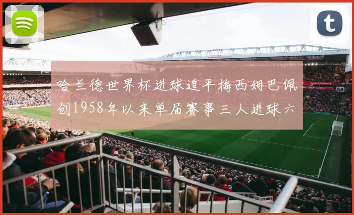 哈兰德世界杯进球追平梅西姆巴佩创1958年以来单届赛事三人进球六次新纪录